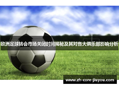 欧洲足球转会市场关闭时间揭秘及其对各大俱乐部影响分析