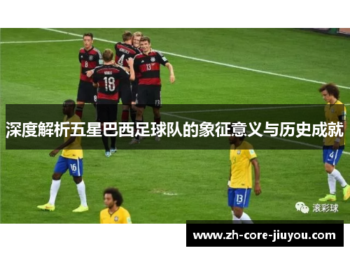 深度解析五星巴西足球队的象征意义与历史成就