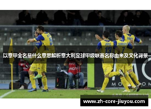 以意甲全名是什么意思解析意大利足球甲级联赛名称由来及文化背景