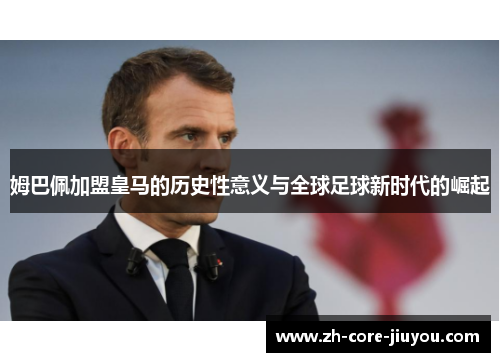 姆巴佩加盟皇马的历史性意义与全球足球新时代的崛起