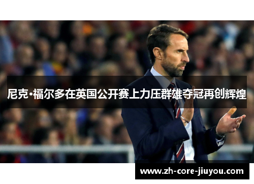 尼克·福尔多在英国公开赛上力压群雄夺冠再创辉煌