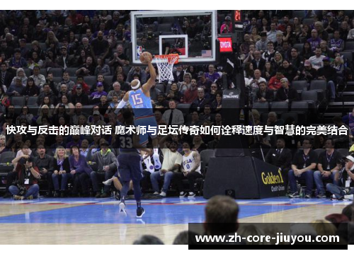 快攻与反击的巅峰对话 魔术师与足坛传奇如何诠释速度与智慧的完美结合 快攻与反击的巅峰对话 魔术师与足坛传奇如何诠释速度与智慧的完美结合