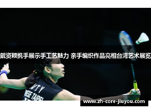 戴资颖携手展示手工艺魅力 亲手编织作品亮相台湾艺术展览