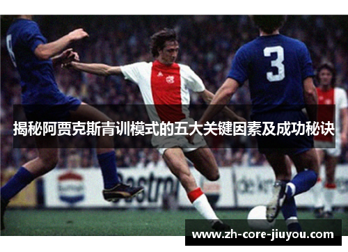 揭秘阿贾克斯青训模式的五大关键因素及成功秘诀