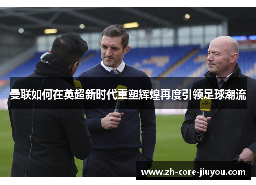 曼联如何在英超新时代重塑辉煌再度引领足球潮流