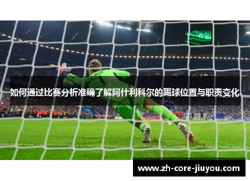 如何通过比赛分析准确了解阿什利科尔的踢球位置与职责变化 如何通过比赛分析准确了解阿什利科尔的踢球位置与职责变化