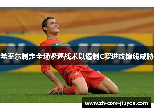 希季尔制定全场紧逼战术以遏制C罗进攻锋线威胁 希季尔制定全场紧逼战术以遏制C罗进攻锋线威胁