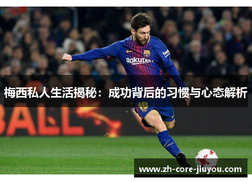 梅西私人生活揭秘：成功背后的习惯与心态解析