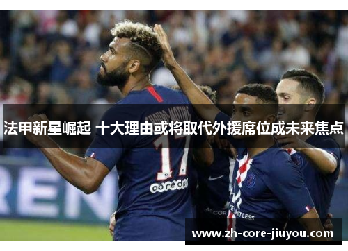 法甲新星崛起 十大理由或将取代外援席位成未来焦点