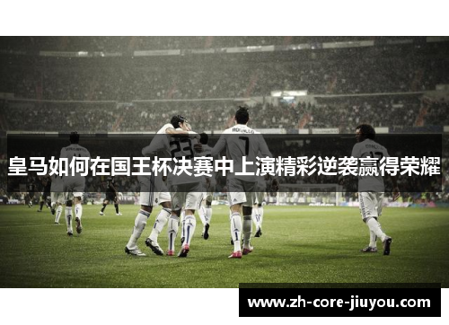 皇马如何在国王杯决赛中上演精彩逆袭赢得荣耀