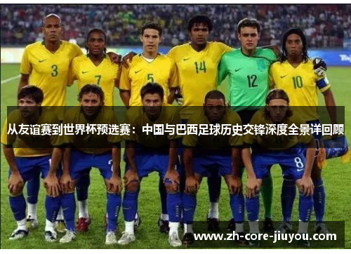 从友谊赛到世界杯预选赛：中国与巴西足球历史交锋深度全景详回顾