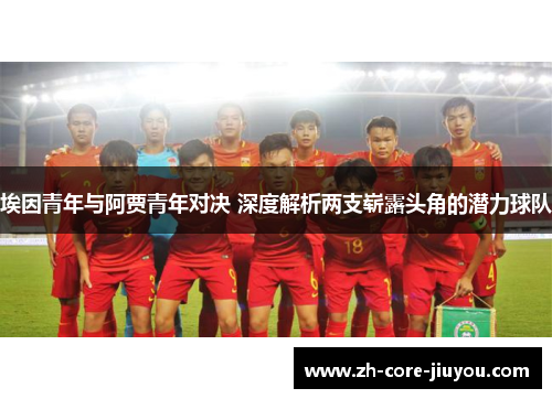 埃因青年与阿贾青年对决 深度解析两支崭露头角的潜力球队