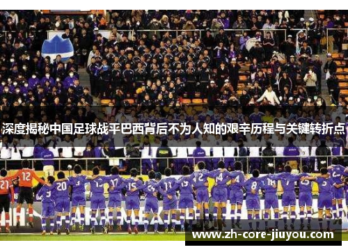 深度揭秘中国足球战平巴西背后不为人知的艰辛历程与关键转折点