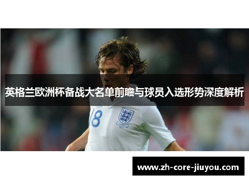 英格兰欧洲杯备战大名单前瞻与球员入选形势深度解析