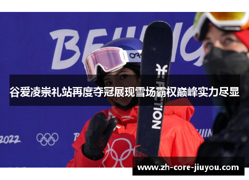 谷爱凌崇礼站再度夺冠展现雪场霸权巅峰实力尽显