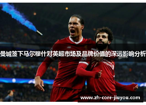 曼城签下马尔穆什对英超市场及品牌价值的深远影响分析 曼城签下马尔穆什对英超市场及品牌价值的深远影响分析