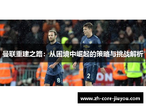 曼联重建之路：从困境中崛起的策略与挑战解析