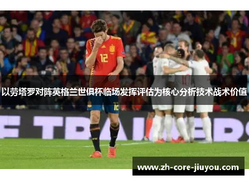 以劳塔罗对阵英格兰世俱杯临场发挥评估为核心分析技术战术价值
