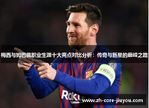 梅西与姆巴佩职业生涯十大亮点对比分析：传奇与新星的巅峰之路
