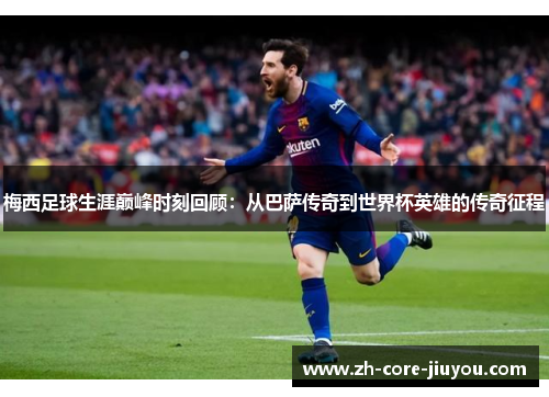 梅西足球生涯巅峰时刻回顾：从巴萨传奇到世界杯英雄的传奇征程