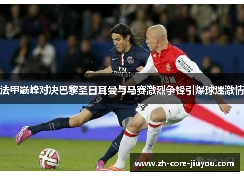法甲巅峰对决巴黎圣日耳曼与马赛激烈争锋引爆球迷激情