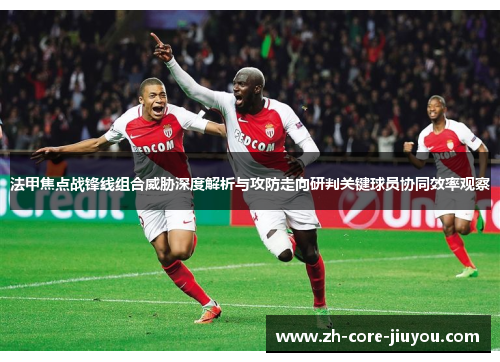 法甲焦点战锋线组合威胁深度解析与攻防走向研判关键球员协同效率观察 法甲焦点战锋线组合威胁深度解析与攻防走向研判关键球员协同效率观察
