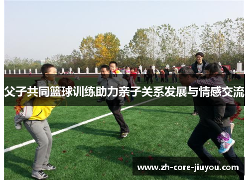父子共同篮球训练助力亲子关系发展与情感交流