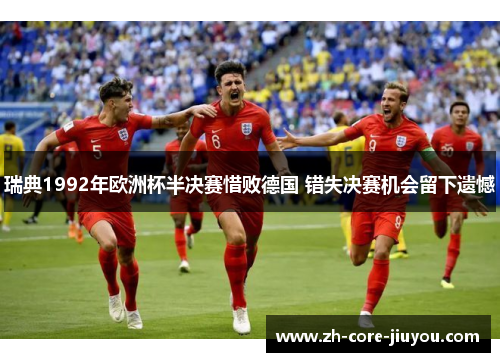 瑞典1992年欧洲杯半决赛惜败德国 错失决赛机会留下遗憾 瑞典1992年欧洲杯半决赛惜败德国 错失决赛机会留下遗憾