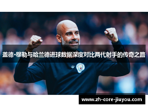 盖德·穆勒与哈兰德进球数据深度对比两代射手的传奇之路 盖德·穆勒与哈兰德进球数据深度对比两代射手的传奇之路