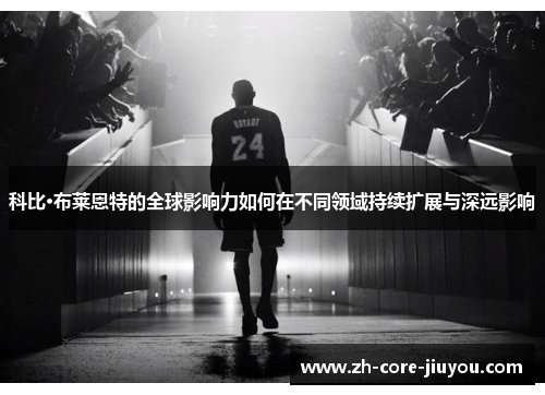 科比·布莱恩特的全球影响力如何在不同领域持续扩展与深远影响