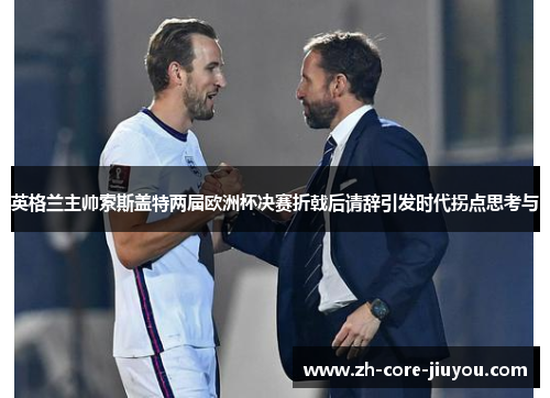 英格兰主帅索斯盖特两届欧洲杯决赛折戟后请辞引发时代拐点思考与