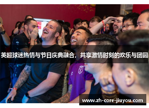英超球迷热情与节日庆典融合，共享激情时刻的欢乐与团圆