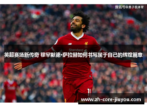 英超赛场新传奇 穆罕默德·萨拉赫如何书写属于自己的辉煌篇章