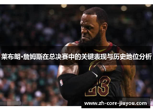 莱布朗·詹姆斯在总决赛中的关键表现与历史地位分析