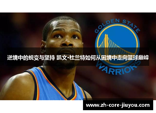 逆境中的蜕变与坚持 凯文·杜兰特如何从困境中走向篮球巅峰